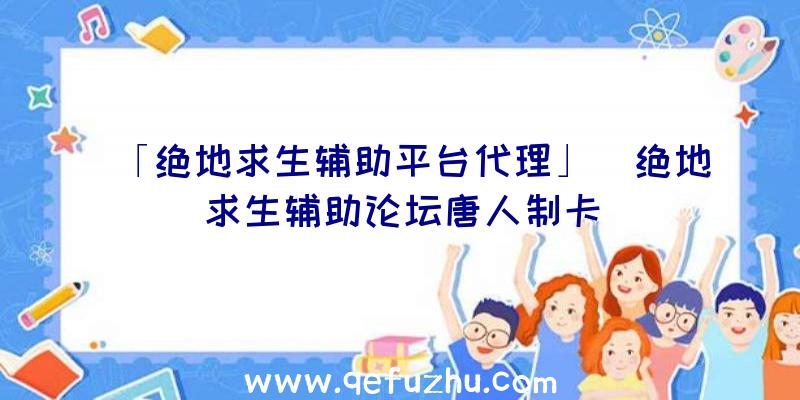 「绝地求生辅助平台代理」|绝地求生辅助论坛唐人制卡